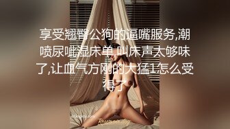 享受翘臀公狗的逼嘴服务,潮喷尿呲湿床单,叫床声太够味了,让血气方刚的大猛1怎么受得了