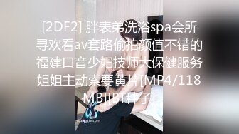 [2DF2] 胖表弟洗浴spa会所寻欢看av套路偷拍颜值不错的福建口音少妇技师大保健服务姐姐主动索要黄片[MP4/118MB][BT种子]