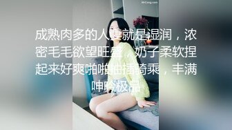 成熟肉多的人妻就是湿润，浓密毛毛欲望旺盛，奶子柔软捏起来好爽啪啪抽插骑乘，丰满呻吟极品