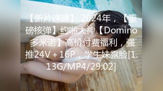 【新片速遞】 2024年，【重磅核弹】约啪大神【Domino 多米诺】高价付费福利，强推24V＋16P，学生妹露脸[1.13G/MP4/29:02]