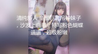 清纯新人 童颜巨乳吊钟妹子，沙发上自慰，特写粉色蝴蝶逼逼，超级粉嫩