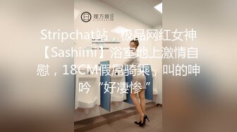 Stripchat站，极品网红女神【Sashimi】浴室地上激情自慰，18CM假屌骑乘，叫的呻吟“好凄惨 ”