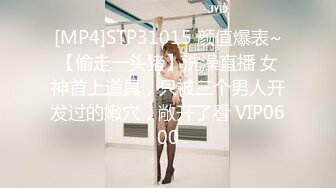 [MP4]STP31015 颜值爆表~【偷走一头猪】洗澡直播 女神首上道具，只被三个男人开发过的嫩穴，敞开了看 VIP0600