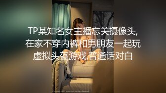 TP某知名女主播忘关摄像头,在家不穿内裤和男朋友一起玩虚拟头盔游戏,普通话对白