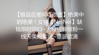 【极品反差网红泄密】绝美中的绝美！女神【NeiNei】缺钱限时回归~大波翘臀极粉一线天美鲍紫薇~垂涎欲滴