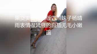 果贷美女特别版四川妹子杨晴雨表情很风骚的自插无毛小嫩逼