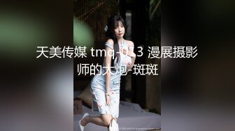 天美传媒 tmq-013 漫展摄影师的大炮-斑斑