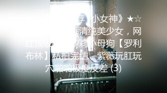 ★☆《强烈推荐✅小女神》★☆露脸邻家乖乖清纯美少女，网红顶级极品萝莉小母狗【罗利布林】私拍完结，紫薇玩肛玩穴啪啪极度反差 (3)