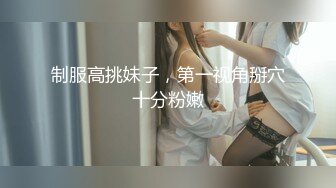 制服高挑妹子，第一视角掰穴十分粉嫩