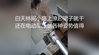 白天林间小路上撩起裙子就干还在电动车上做各种姿势值得一学