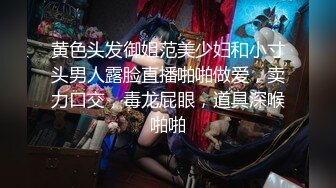 黄色头发御姐范美少妇和小寸头男人露脸直播啪啪做爱，卖力口交，毒龙屁眼，道具深喉啪啪