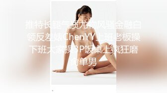 推特长腿气质尤物风骚金融白领反差婊ChenYY上班老板操下班大家操3P饭桌上疯狂磨肏单男