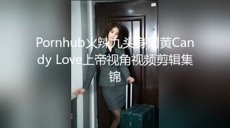 Pornhub火辣九头身网黄Candy Love上帝视角视频剪辑集锦