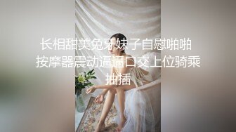 长相甜美兔牙妹子自慰啪啪 按摩器震动逼逼口交上位骑乘抽插