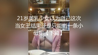 21岁美乳少女以为自己这次当女王结果还是只能当一条小母狗【下篇】