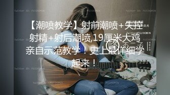 【潮喷教学】射前潮喷+失控射精+射后潮喷,19厘米大鸡亲自示范教学！史上最详细学起来！