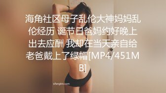 海角社区母子乱伦大神妈妈乱伦经历 诞节日爸妈约好晚上出去应酬 我却在当天亲自给老爸戴上了绿帽[MP4/451MB]