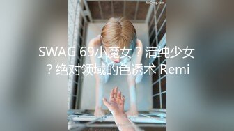 SWAG 69小魔女？清纯少女？绝对领域的色诱术 Remi