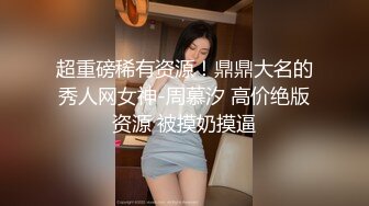 超重磅稀有资源！鼎鼎大名的秀人网女神-周慕汐 高价绝版资源 被摸奶摸逼