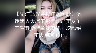 【骑洋马光荣挨洋炮可耻】沉迷黑人大屌的那些国产美女们丰臀骚货把菊花的第一次献给了大黑屌 (1)