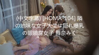 (中文字幕) [HOMA-104] 隣の地味な女子大生は隠れ爆乳の眼鏡腐女子 舞奈みく