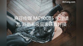 麻豆传媒 MCY0085 伦理错乱 舞蹈系极品表妹真好操