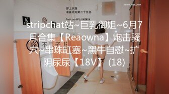 stripchat站~巨乳御姐~6月7月合集【Reaowna】炮击骚穴~串珠缸塞~黑牛自慰~扩阴尿尿【18V】 (18)