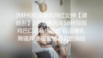 [MP4]极品豪乳网红女神【谭晓彤】3月全裸洗澡BB特写假鸡巴口活私拍流出 极品爆乳 舞骚弄姿 极度诱惑真想操她