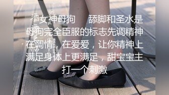 ❤️女神母狗❤️舔脚和圣水是母狗完全臣服的标志先调精神在调情，在爱爱，让你精神上满足身体上更满足，甜宝宝主打一个刺激