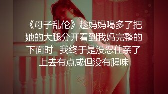 《母子乱伦》趁妈妈喝多了把她的大腿分开看到我妈完整的下面时⭐我终于是没忍住亲了上去有点咸但没有腥味