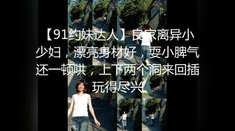 【91约妹达人】良家离异小少妇，漂亮身材好，耍小脾气还一顿哄，上下两个洞来回插玩得尽兴