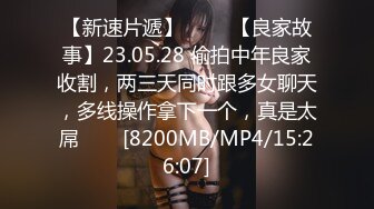 【新速片遞】 ⭐⭐⭐【良家故事】23.05.28 偷拍中年良家收割，两三天同时跟多女聊天，多线操作拿下一个，真是太屌⭐⭐⭐[8200MB/MP4/15:26:07]