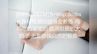 [MP4/ 197M]&nbsp;&nbsp;身材性感的健身女教练 鸡鸡吃的溜溜的 圆润挺拔的大奶子 无套抽操白虎肥鲍鱼