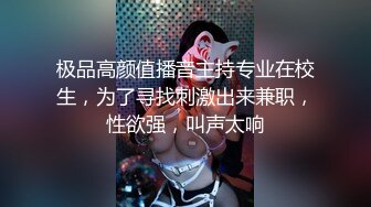 极品高颜值播音主持专业在校生，为了寻找刺激出来兼职，性欲强，叫声太响