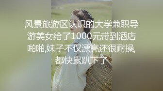 风景旅游区认识的大学兼职导游美女给了1000元带到酒店啪啪,妹子不仅漂亮还很耐操,都快累趴下了