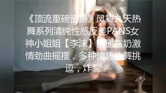 《顶流重磅资源》凤舞九天热舞系列清纯性感反差PANS女神小姐姐【李沫】露逼露奶激情劲曲摇摆，多种情趣热舞挑逗，炸裂