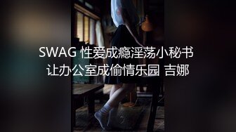 SWAG 性爱成瘾淫荡小秘书 让办公室成偷情乐园 吉娜