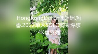 HongKongDoll玩偶姐姐.短番.2022单人SOLO骑乘爆浆 4K夏系列