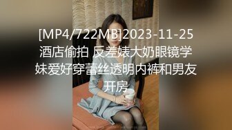 [MP4/722MB]2023-11-25酒店偷拍 反差婊大奶眼镜学妹爱好穿蕾丝透明内裤和男友开房