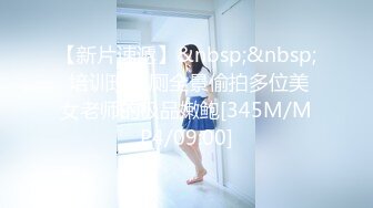 【新片速遞】&nbsp;&nbsp; 培训班女厕全景偷拍多位美女老师的极品嫩鲍[345M/MP4/09:00]