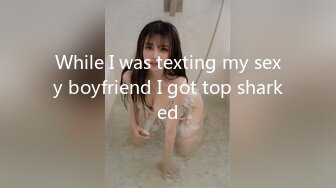 While I was texting my sexy boyfriend I got top sharked