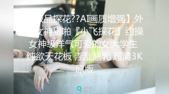 【极品探花??AI画质增强】外围女神猎啪『小飞探花』约操女神级洋气可爱的女大学生 纯欲天花板 淫乱翘乳 超清3K原版