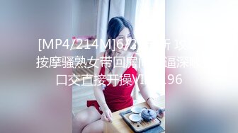 [MP4/214M]6/25最新 攻略按摩骚熟女带回房间操逼深喉口交直接开操VIP1196