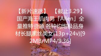 【新片速遞】✨【截止3.29】国产海王肌肉男「Allen」全量推特资源 各种约炮极品身材长腿黑丝美女(13p+24v)[92MB/MP4/9:36]