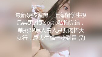 最新硬核媚黑！上海留学生极品崇黑讨黑sprtp私拍完结，单挑3P黑人白人只要肉棒大就行，屌大生猛一步到胃 (7)