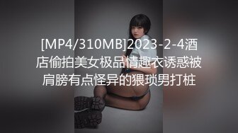 [MP4/310MB]2023-2-4酒店偷拍美女极品情趣衣诱惑被肩膀有点怪异的猥琐男打桩