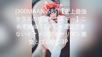 [300MAAN-585]【史上最強クラスの性欲モンスター】これぞ絶倫！1人じゃ満足できないイケメン好きヤリマン美女とゴム無し3P！