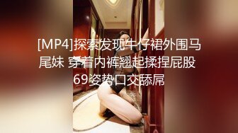 [MP4]探索发现牛仔裙外围马尾妹 穿着内裤翘起揉捏屁股 69姿势口交舔屌