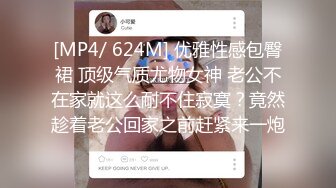 [MP4/ 624M] 优雅性感包臀裙 顶级气质尤物女神 老公不在家就这么耐不住寂寞？竟然趁着老公回家之前赶紧来一炮