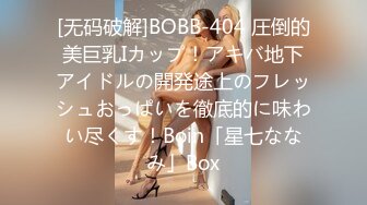 [无码破解]BOBB-404 圧倒的美巨乳Iカップ！アキバ地下アイドルの開発途上のフレッシュおっぱいを徹底的に味わい尽くす！Boin「星七ななみ」Box